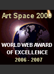 Congratulations from all the staff at Art Space 2000.com. You have won the *World Web Award of Excellence* for originality, overall design and appearance, ease of navigation, and content. Keep up the good work.